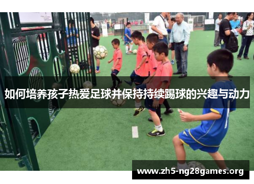 如何培养孩子热爱足球并保持持续踢球的兴趣与动力
