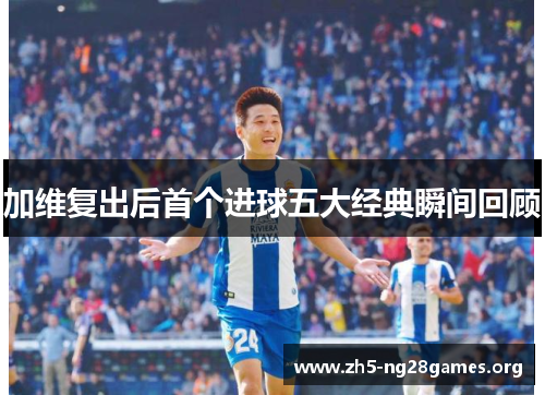 加维复出后首个进球五大经典瞬间回顾