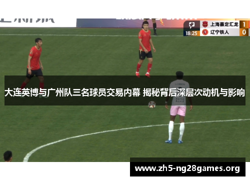 大连英博与广州队三名球员交易内幕 揭秘背后深层次动机与影响