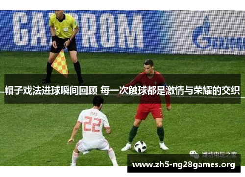 帽子戏法进球瞬间回顾 每一次触球都是激情与荣耀的交织