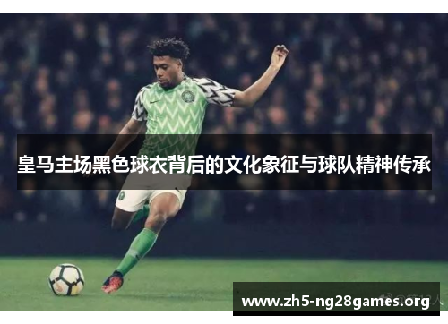 皇马主场黑色球衣背后的文化象征与球队精神传承 皇马主场黑色球衣背后的文化象征与球队精神传承