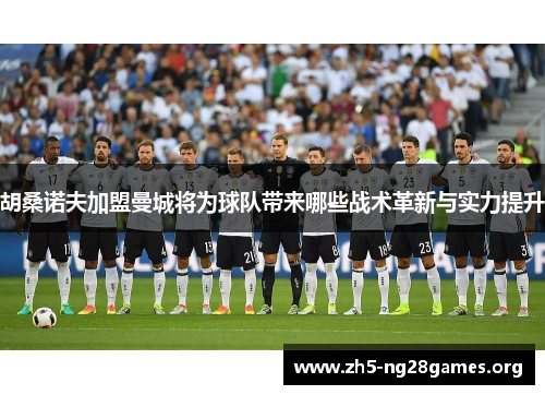 胡桑诺夫加盟曼城将为球队带来哪些战术革新与实力提升 胡桑诺夫加盟曼城将为球队带来哪些战术革新与实力提升