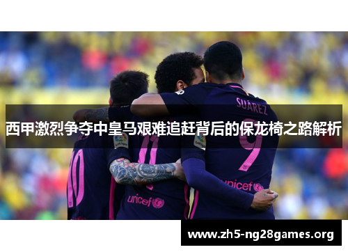西甲激烈争夺中皇马艰难追赶背后的保龙椅之路解析 西甲激烈争夺中皇马艰难追赶背后的保龙椅之路解析
