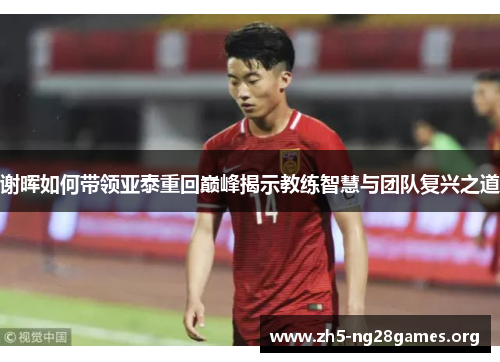 谢晖如何带领亚泰重回巅峰揭示教练智慧与团队复兴之道