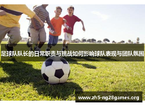 足球队队长的日常职责与挑战如何影响球队表现与团队氛围 足球队队长的日常职责与挑战如何影响球队表现与团队氛围