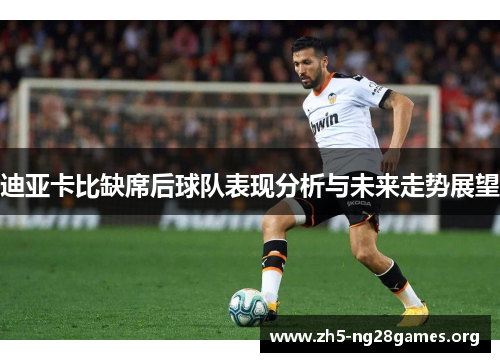 迪亚卡比缺席后球队表现分析与未来走势展望 迪亚卡比缺席后球队表现分析与未来走势展望