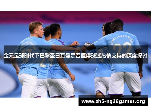 金元足球时代下巴黎圣日耳曼是否值得球迷热情支持的深度探讨 金元足球时代下巴黎圣日耳曼是否值得球迷热情支持的深度探讨