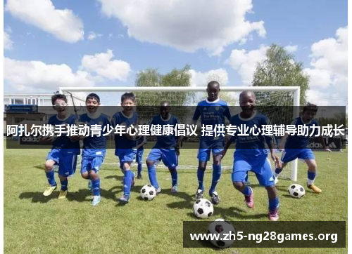 阿扎尔携手推动青少年心理健康倡议 提供专业心理辅导助力成长 阿扎尔携手推动青少年心理健康倡议 提供专业心理辅导助力成长