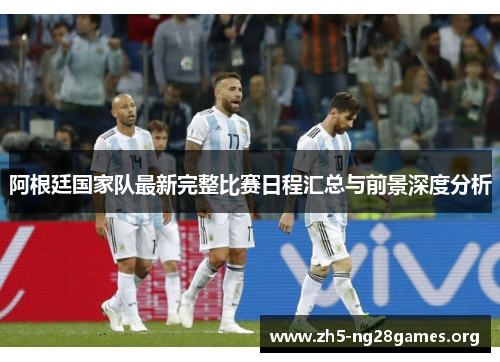 阿根廷国家队最新完整比赛日程汇总与前景深度分析