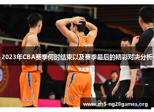 2023年CBA赛季何时结束以及赛季最后的精彩对决分析 2023年CBA赛季何时结束以及赛季最后的精彩对决分析