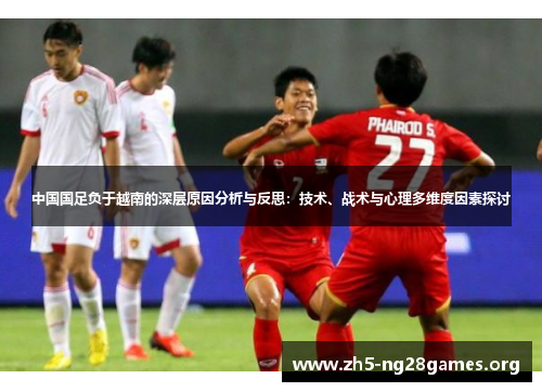 中国国足负于越南的深层原因分析与反思:技术、战术与心理多维度因素探讨 中国国足负于越南的深层原因分析与反思:技术、战术与心理多维度因素探讨