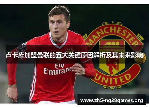 卢卡库加盟曼联的五大关键原因解析及其未来影响 卢卡库加盟曼联的五大关键原因解析及其未来影响