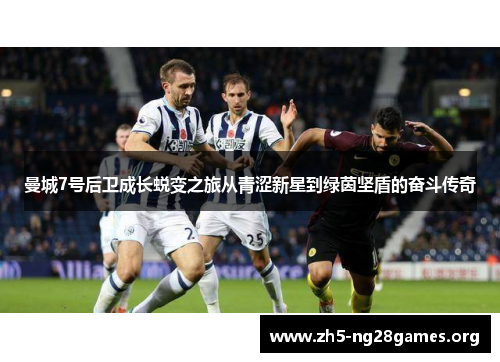 曼城7号后卫成长蜕变之旅从青涩新星到绿茵坚盾的奋斗传奇
