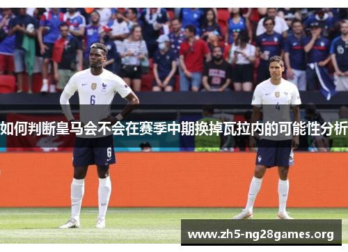 如何判断皇马会不会在赛季中期换掉瓦拉内的可能性分析 如何判断皇马会不会在赛季中期换掉瓦拉内的可能性分析