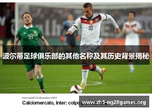 波尔蒂足球俱乐部的其他名称及其历史背景揭秘 波尔蒂足球俱乐部的其他名称及其历史背景揭秘