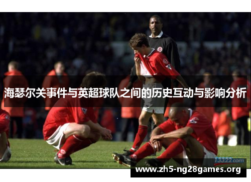 海瑟尔关事件与英超球队之间的历史互动与影响分析 海瑟尔关事件与英超球队之间的历史互动与影响分析