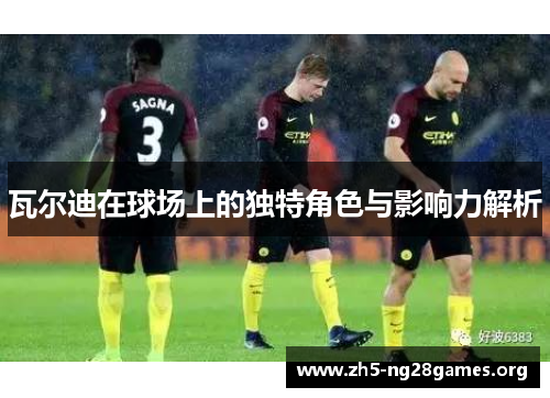 瓦尔迪在球场上的独特角色与影响力解析 瓦尔迪在球场上的独特角色与影响力解析