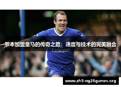 罗本加盟皇马的传奇之路:速度与技术的完美融合 罗本加盟皇马的传奇之路:速度与技术的完美融合