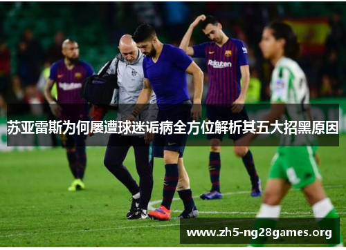 苏亚雷斯为何屡遭球迷诟病全方位解析其五大招黑原因 苏亚雷斯为何屡遭球迷诟病全方位解析其五大招黑原因