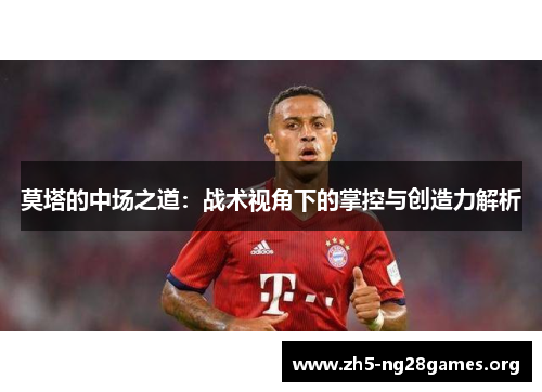 莫塔的中场之道:战术视角下的掌控与创造力解析 莫塔的中场之道:战术视角下的掌控与创造力解析