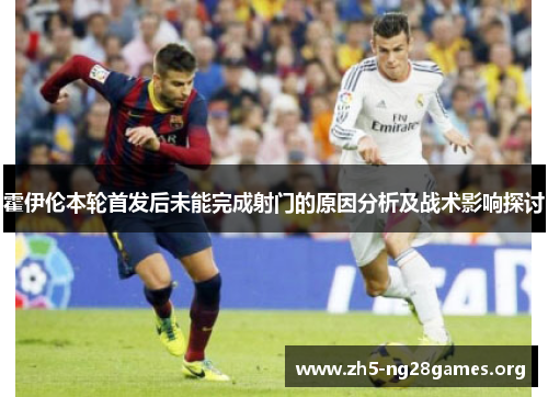霍伊伦本轮首发后未能完成射门的原因分析及战术影响探讨 霍伊伦本轮首发后未能完成射门的原因分析及战术影响探讨