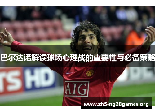 巴尔达诺解读球场心理战的重要性与必备策略