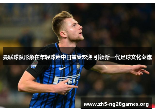 曼联球队形象在年轻球迷中日益受欢迎 引领新一代足球文化潮流