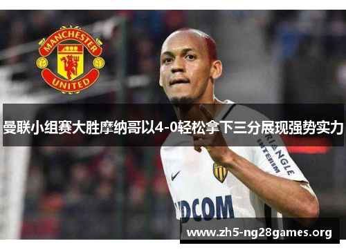 曼联小组赛大胜摩纳哥以4-0轻松拿下三分展现强势实力