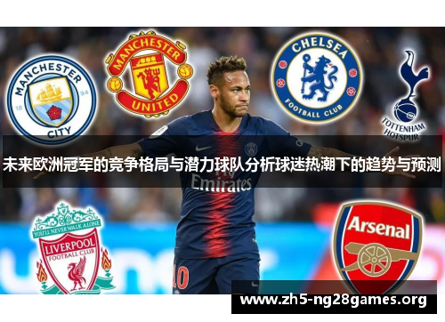 未来欧洲冠军的竞争格局与潜力球队分析球迷热潮下的趋势与预测 未来欧洲冠军的竞争格局与潜力球队分析球迷热潮下的趋势与预测