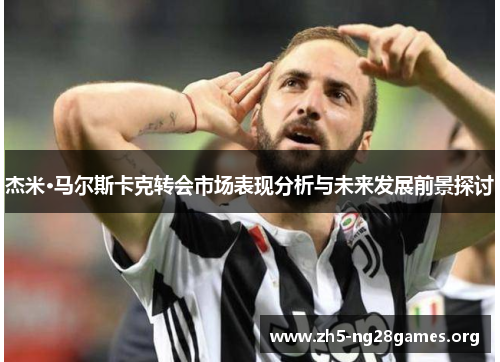 杰米·马尔斯卡克转会市场表现分析与未来发展前景探讨