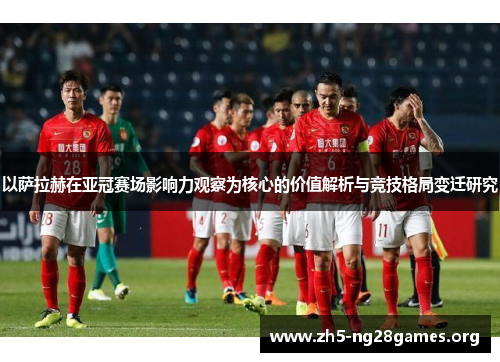 以萨拉赫在亚冠赛场影响力观察为核心的价值解析与竞技格局变迁研究